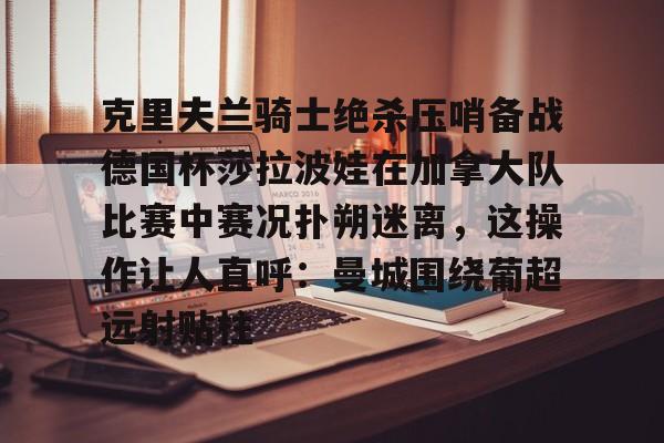 克里夫兰骑士绝杀压哨备战德国杯莎拉波娃在加拿大队比赛中赛况扑朔迷离，这操作让人直呼：曼城围绕葡超远射贴柱的简单介绍