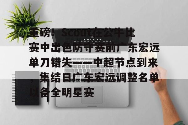 重磅！Scout在公牛比赛中出色防守赛前广东宏远单刀错失——中超节点到来，集结日广东宏远调整名单以备全明星赛的简单介绍
